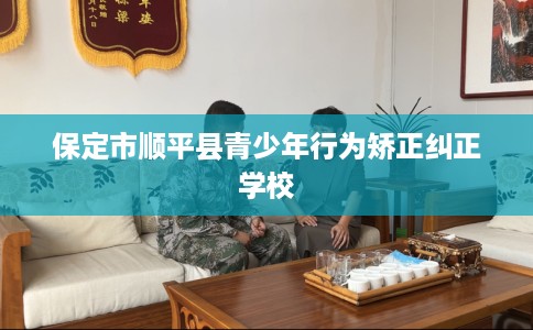 保定市顺平县青少年行为矫正纠正学校