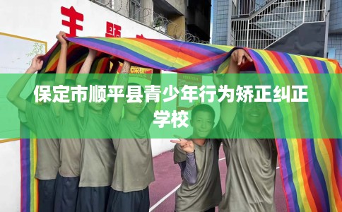 保定市顺平县青少年行为矫正纠正学校