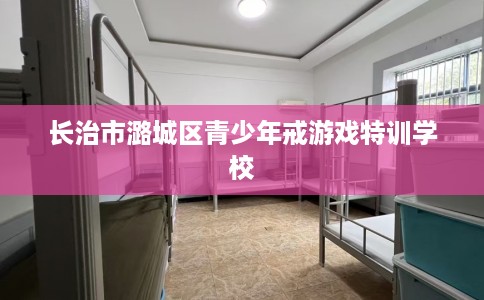 长治市潞城区青少年戒游戏特训学校