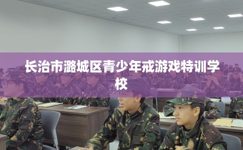 长治市潞城区青少年戒游戏特训学校