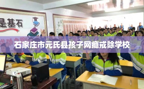 石家庄市元氏县孩子网瘾戒除学校 石家庄市元氏县孩子网瘾戒除学校