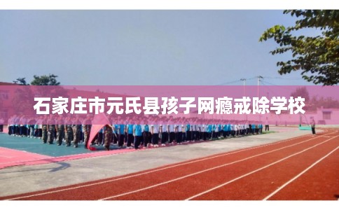 石家庄市元氏县孩子网瘾戒除学校