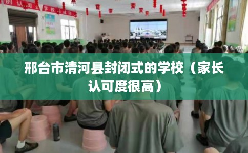 邢台市清河县封闭式的学校（家长认可度很高）