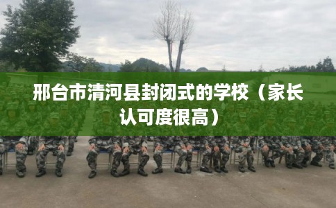 邢台市清河县封闭式的学校（家长认可度很高）