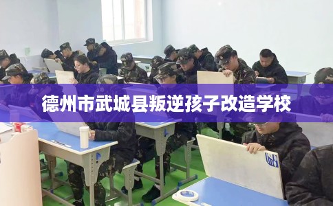 德州市武城县叛逆孩子改造学校