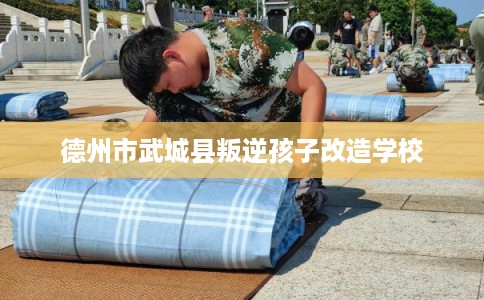 德州市武城县叛逆孩子改造学校