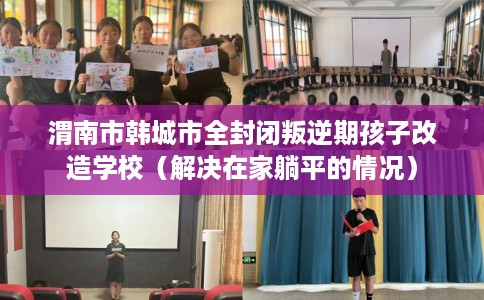 渭南市韩城市全封闭叛逆期孩子改造学校(解决在家躺平的情况) 渭南市韩城市全封闭叛逆期孩子改造学校(解决在家躺平的情况)