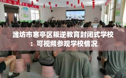 潍坊市寒亭区叛逆教育封闭式学校:可视频参观学校情况