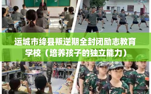 运城市绛县叛逆期全封闭励志教育学校（培养孩子的独立能力）