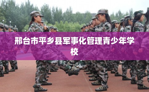邢台市平乡县军事化管理青少年学校