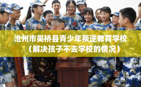 沧州市吴桥县青少年叛逆教育学校（解决孩子不去学校的情况）