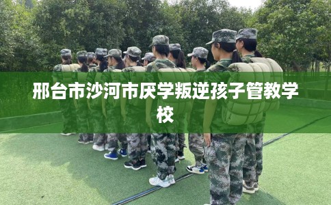 邢台市沙河市厌学叛逆孩子管教学校