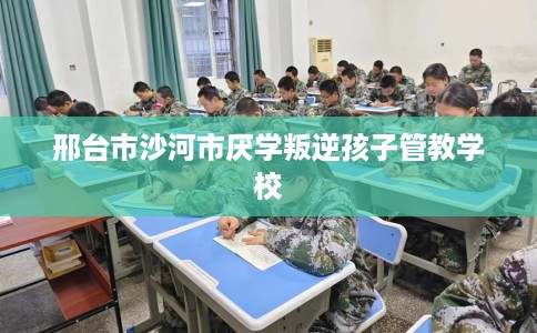 邢台市沙河市厌学叛逆孩子管教学校