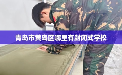 青岛市黄岛区哪里有封闭式学校 青岛市黄岛区哪里有封闭式学校