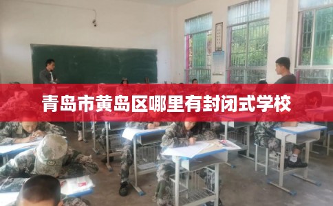 青岛市黄岛区哪里有封闭式学校 青岛市黄岛区哪里有封闭式学校