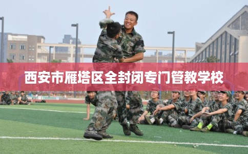 西安市雁塔区全封闭专门管教学校 西安市雁塔区全封闭专门管教学校