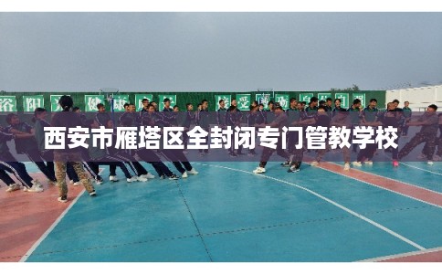 西安市雁塔区全封闭专门管教学校 西安市雁塔区全封闭专门管教学校