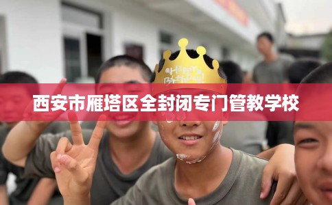 西安市雁塔区全封闭专门管教学校