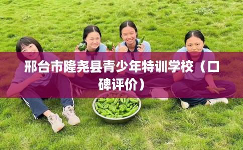 邢台市隆尧县青少年特训学校（口碑评价）