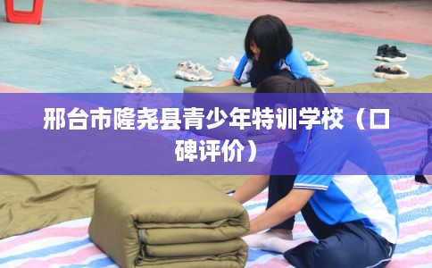 邢台市隆尧县青少年特训学校（口碑评价）