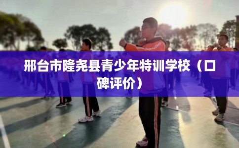 邢台市隆尧县青少年特训学校（口碑评价）