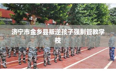 济宁市金乡县叛逆孩子强制管教学校