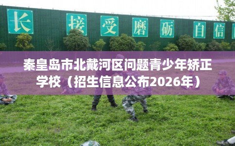 秦皇岛市北戴河区问题青少年矫正学校（招生信息公布2026年）