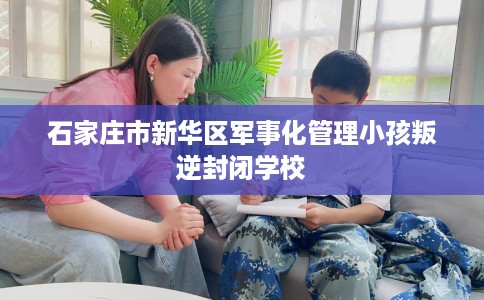 石家庄市新华区军事化管理小孩叛逆封闭学校