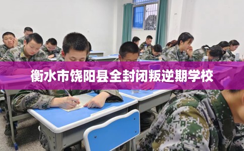 衡水市饶阳县全封闭叛逆期学校