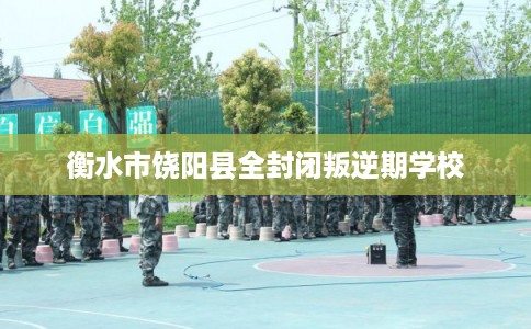 衡水市饶阳县全封闭叛逆期学校