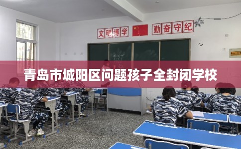 青岛市城阳区问题孩子全封闭学校