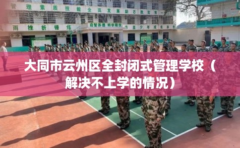 大同市云州区全封闭式管理学校（解决不上学的情况）