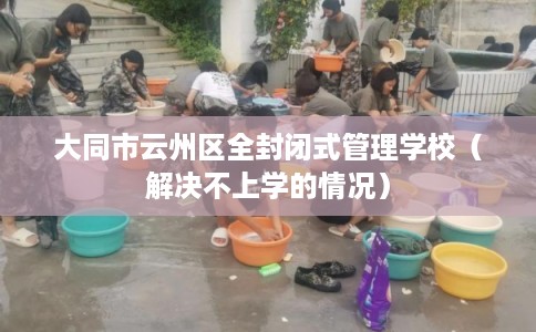 大同市云州区全封闭式管理学校（解决不上学的情况）