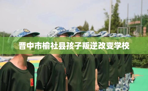 晋中市榆社县孩子叛逆改变学校