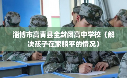 淄博市高青县全封闭高中学校（解决孩子在家躺平的情况）