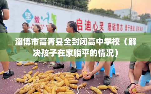 淄博市高青县全封闭高中学校（解决孩子在家躺平的情况）