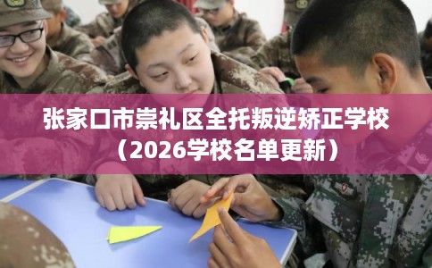 张家口市崇礼区全托叛逆矫正学校（2026学校名单更新）