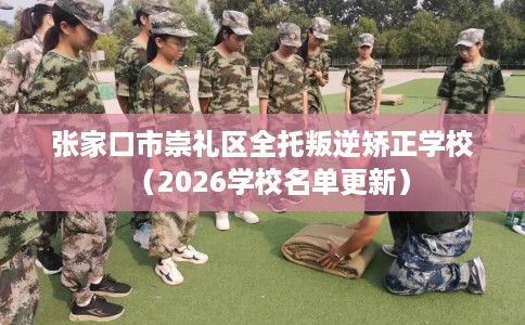 张家口市崇礼区全托叛逆矫正学校（2026学校名单更新）