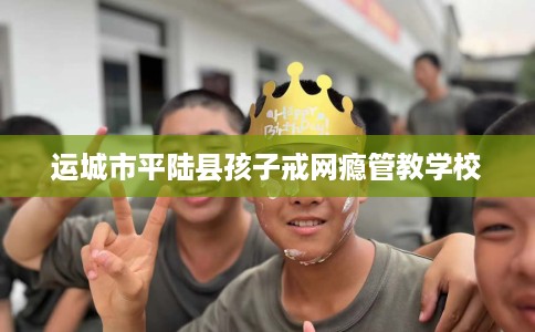 运城市平陆县孩子戒网瘾管教学校