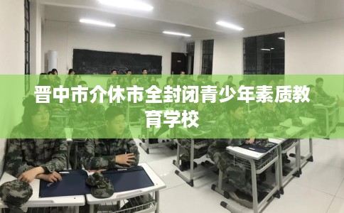 晋中市介休市全封闭青少年素质教育学校