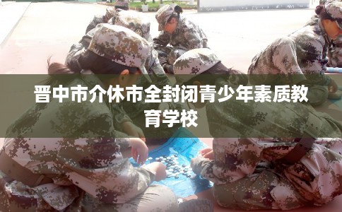 晋中市介休市全封闭青少年素质教育学校