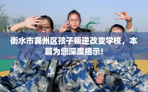 衡水市冀州区孩子叛逆改变学校，本篇为您深度揭示!