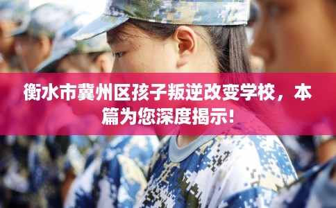 衡水市冀州区孩子叛逆改变学校，本篇为您深度揭示!