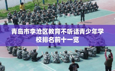 青岛市李沧区教育不听话青少年学校排名前十一览