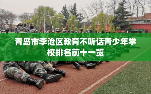青岛市李沧区教育不听话青少年学校排名前十一览