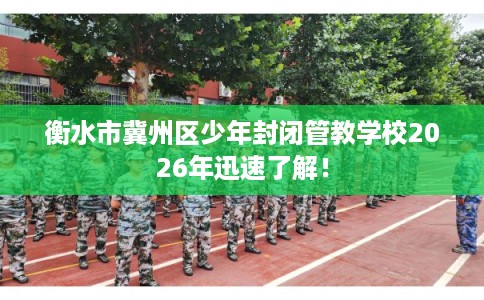衡水市冀州区少年封闭管教学校2026年迅速了解! 衡水市冀州区少年封闭管教学校2026年迅速了解!