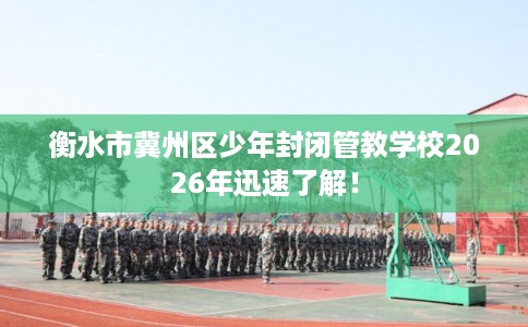 衡水市冀州区少年封闭管教学校2026年迅速了解！