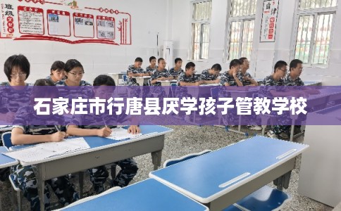 石家庄市行唐县厌学孩子管教学校