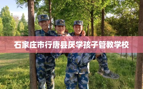 石家庄市行唐县厌学孩子管教学校