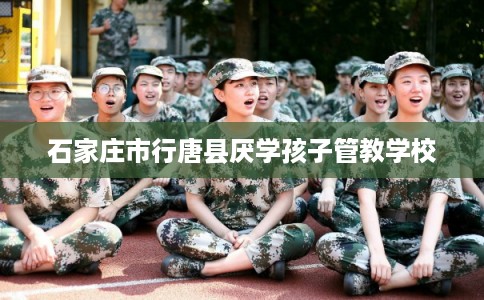 石家庄市行唐县厌学孩子管教学校
